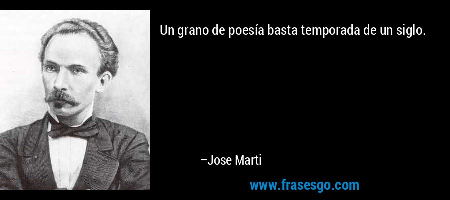 Un grano de poesía basta temporada de un siglo. – Jose Marti