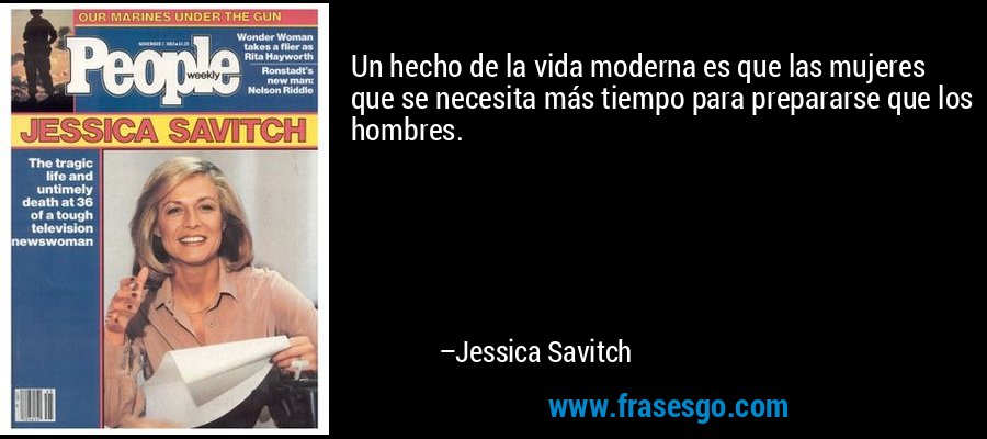 Un hecho de la vida moderna es que las mujeres que se necesita más tiempo para prepararse que los hombres. – Jessica Savitch