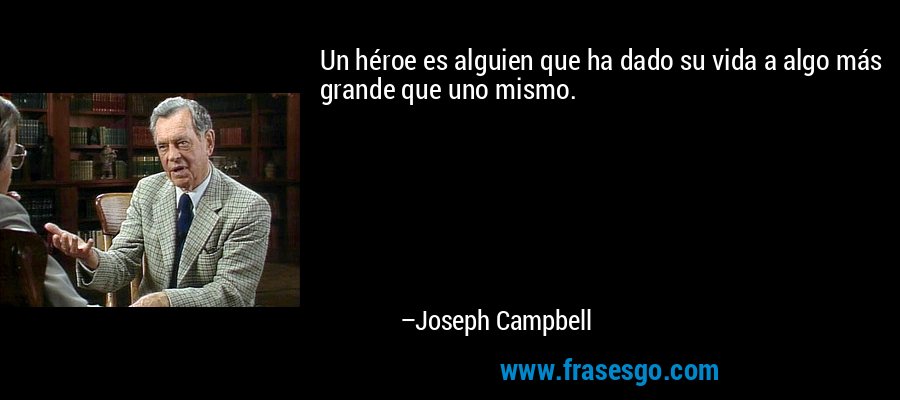 Un héroe es alguien que ha dado su vida a algo más grande que uno mismo. – Joseph Campbell