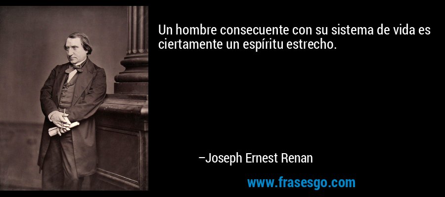 Un hombre consecuente con su sistema de vida es ciertamente un espíritu estrecho. – Joseph Ernest Renan