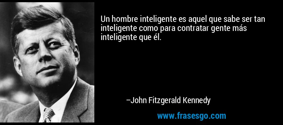 Un hombre inteligente es aquel que sabe ser tan inteligente como para contratar gente más inteligente que él. – John Fitzgerald Kennedy