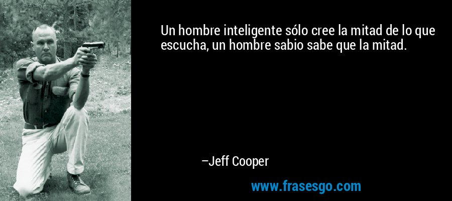Un hombre inteligente sólo cree la mitad de lo que escucha, un hombre sabio sabe que la mitad. – Jeff Cooper