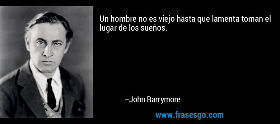 Un hombre no es viejo hasta que lamenta toman el lugar de los sueños. – John Barrymore