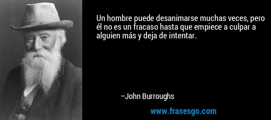 Un hombre puede desanimarse muchas veces, pero él no es un fracaso hasta que empiece a culpar a alguien más y deja de intentar. – John Burroughs