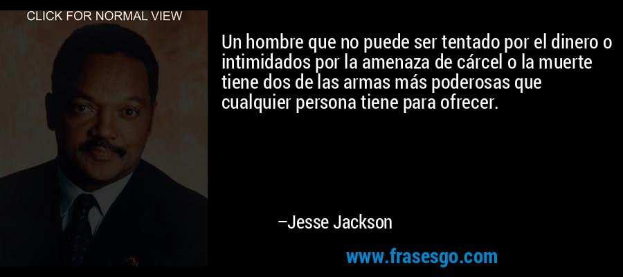 Un hombre que no puede ser tentado por el dinero o intimidados por la amenaza de cárcel o la muerte tiene dos de las armas más poderosas que cualquier persona tiene para ofrecer. – Jesse Jackson
