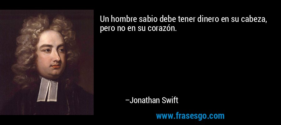Un hombre sabio debe tener dinero en su cabeza, pero no en su corazón. – Jonathan Swift