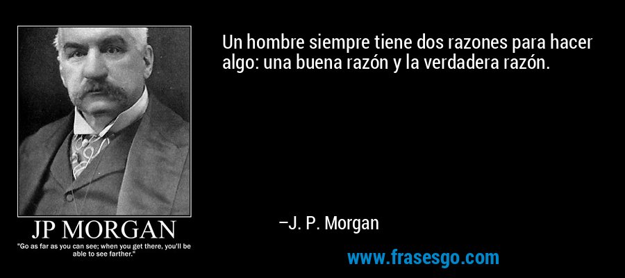 Un hombre siempre tiene dos razones para hacer algo: una buena razón y la verdadera razón. – J. P. Morgan