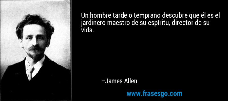 Un hombre tarde o temprano descubre que él es el jardinero maestro de su espíritu, director de su vida. – James Allen