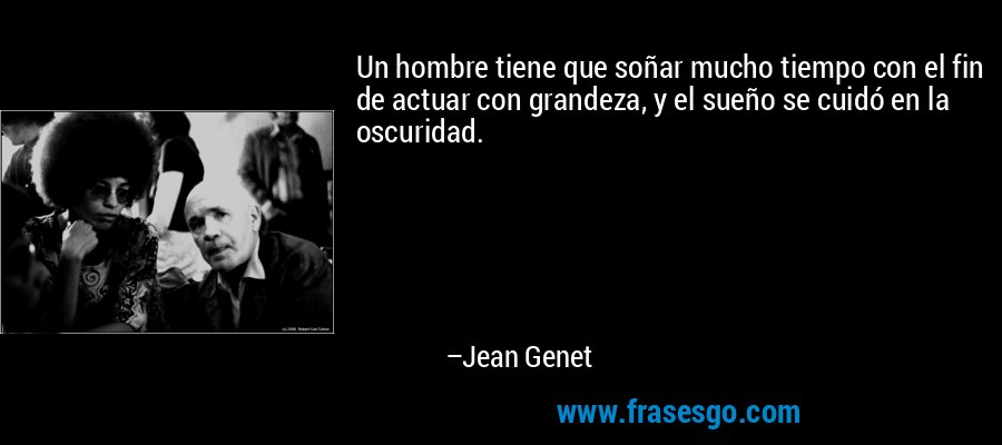 Un hombre tiene que soñar mucho tiempo con el fin de actuar con grandeza, y el sueño se cuidó en la oscuridad. – Jean Genet
