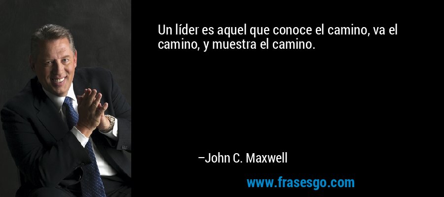 Un líder es aquel que conoce el camino, va el camino, y muestra el camino. – John C. Maxwell