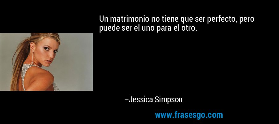 Un matrimonio no tiene que ser perfecto, pero puede ser el uno para el otro. – Jessica Simpson