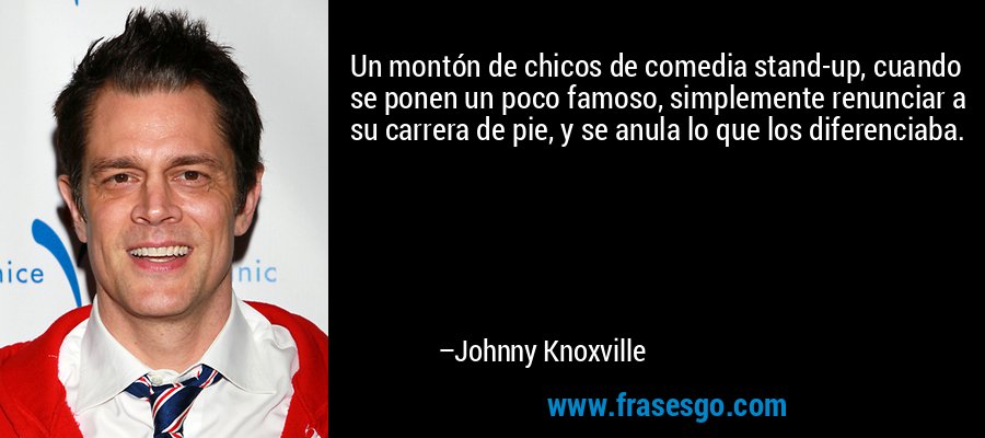 Un montón de chicos de comedia stand-up, cuando se ponen un poco famoso, simplemente renunciar a su carrera de pie, y se anula lo que los diferenciaba. – Johnny Knoxville
