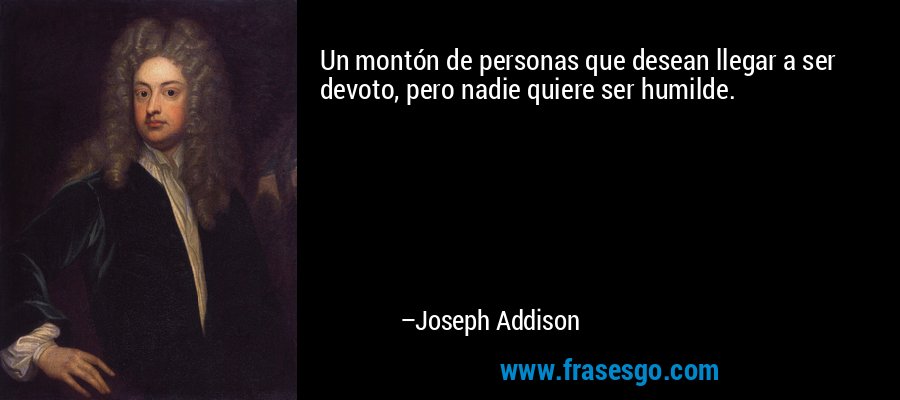 Un montón de personas que desean llegar a ser devoto, pero nadie quiere ser humilde. – Joseph Addison