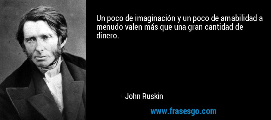 Un poco de imaginación y un poco de amabilidad a menudo valen más que una gran cantidad de dinero. – John Ruskin