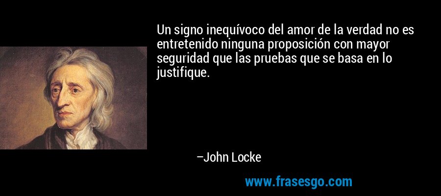 Un signo inequívoco del amor de la verdad no es entretenido ninguna proposición con mayor seguridad que las pruebas que se basa en lo justifique. – John Locke