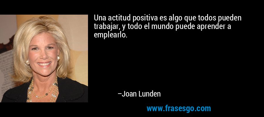 Una actitud positiva es algo que todos pueden trabajar, y todo el mundo puede aprender a emplearlo. – Joan Lunden