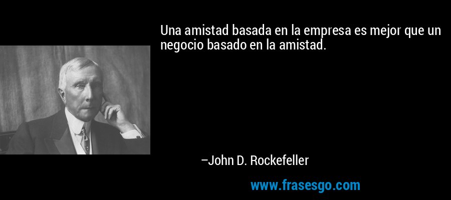 Una amistad basada en la empresa es mejor que un negocio basado en la amistad. – John D. Rockefeller