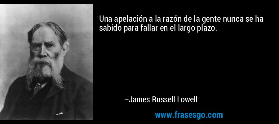 Una apelación a la razón de la gente nunca se ha sabido para fallar en el largo plazo. – James Russell Lowell
