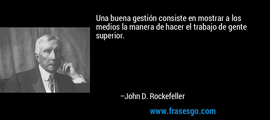 Una buena gestión consiste en mostrar a los medios la manera de hacer el trabajo de gente superior. – John D. Rockefeller
