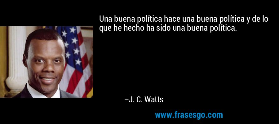 Una buena política hace una buena política y de lo que he hecho ha sido una buena política. – J. C. Watts