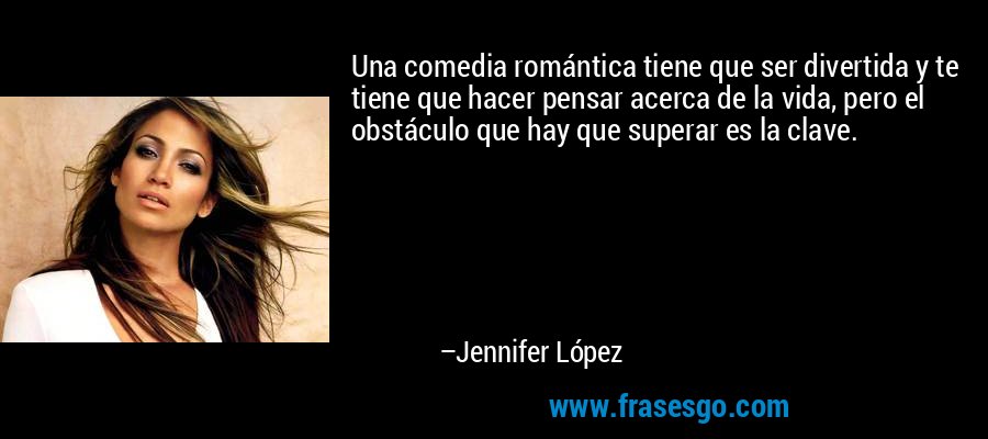 Una comedia romántica tiene que ser divertida y te tiene que hacer pensar acerca de la vida, pero el obstáculo que hay que superar es la clave. – Jennifer López