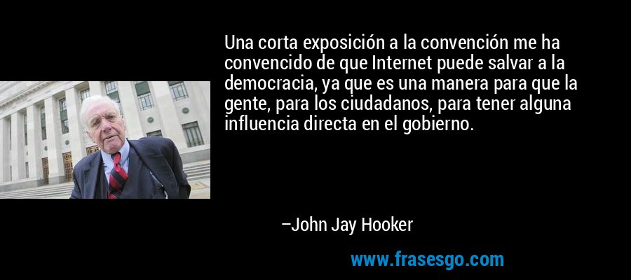 Una corta exposición a la convención me ha convencido de que Internet puede salvar a la democracia, ya que es una manera para que la gente, para los ciudadanos, para tener alguna influencia directa en el gobierno. – John Jay Hooker