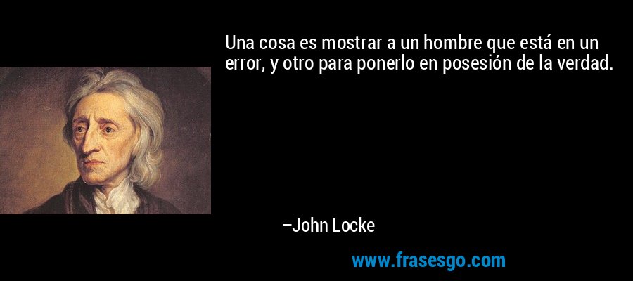 Una cosa es mostrar a un hombre que está en un error, y otro para ponerlo en posesión de la verdad. – John Locke