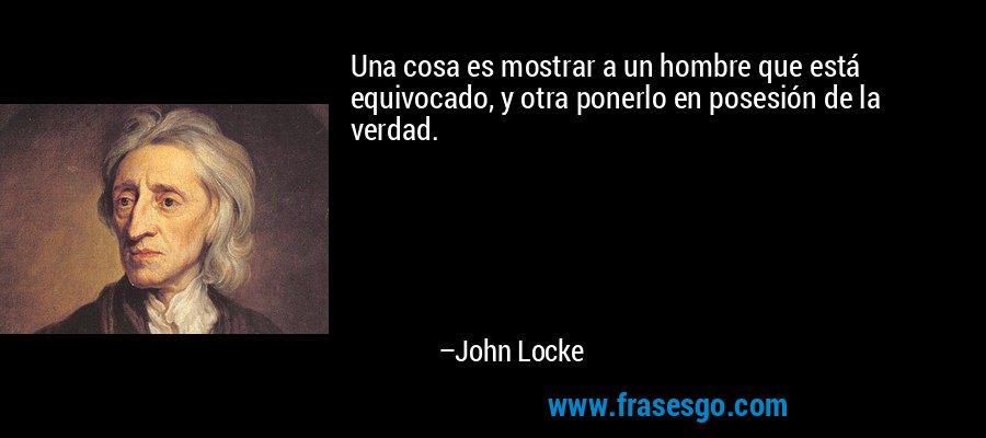 Una cosa es mostrar a un hombre que está equivocado, y otra ponerlo en posesión de la verdad. – John Locke