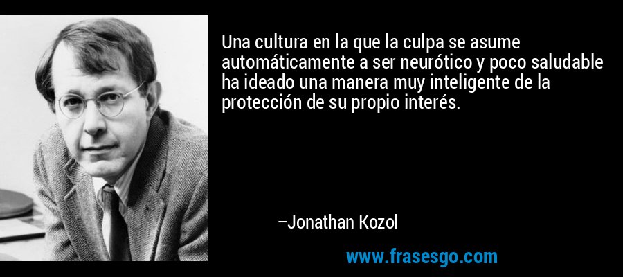 Una cultura en la que la culpa se asume automáticamente a ser neurótico y poco saludable ha ideado una manera muy inteligente de la protección de su propio interés. – Jonathan Kozol