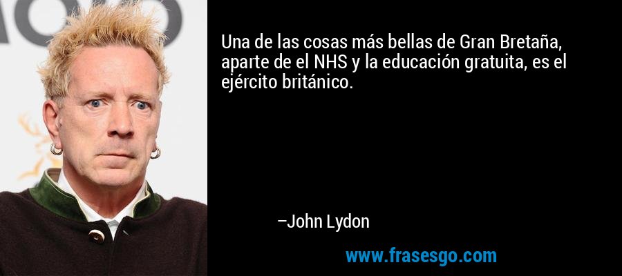 Una de las cosas más bellas de Gran Bretaña, aparte de el NHS y la educación gratuita, es el ejército británico. – John Lydon