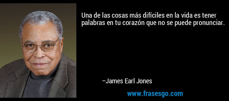 Una de las cosas más difíciles en la vida es tener palabras en tu corazón que no se puede pronunciar. – James Earl Jones