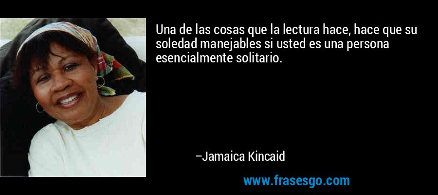 Una de las cosas que la lectura hace, hace que su soledad manejables si usted es una persona esencialmente solitario. – Jamaica Kincaid