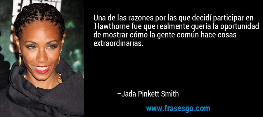 Una de las razones por las que decidí participar en 'Hawthorne fue que realmente quería la oportunidad de mostrar cómo la gente común hace cosas extraordinarias. – Jada Pinkett Smith