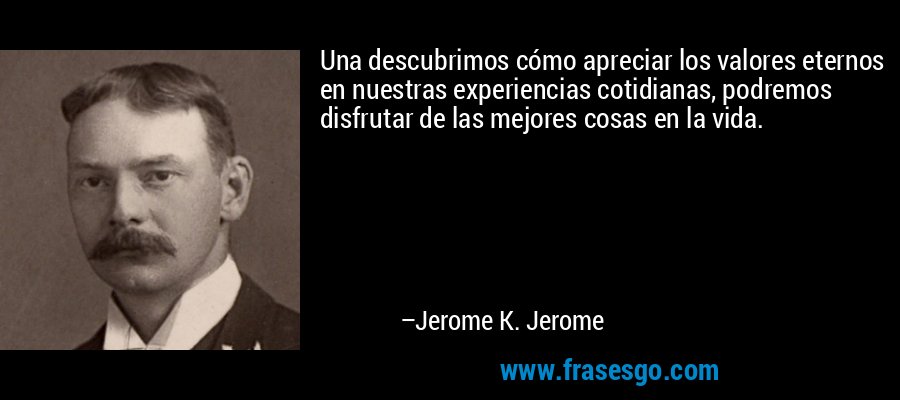Una descubrimos cómo apreciar los valores eternos en nuestras experiencias cotidianas, podremos disfrutar de las mejores cosas en la vida. – Jerome K. Jerome