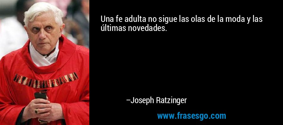 Una fe adulta no sigue las olas de la moda y las últimas novedades. – Joseph Ratzinger