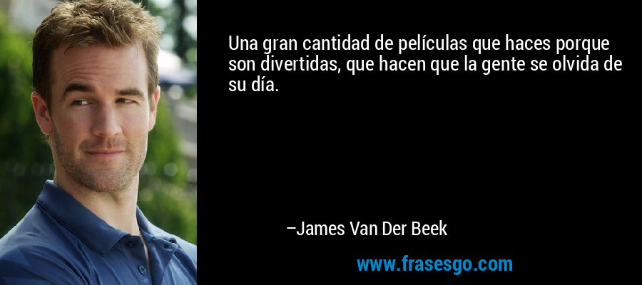 Una gran cantidad de películas que haces porque son divertidas, que hacen que la gente se olvida de su día. – James Van Der Beek