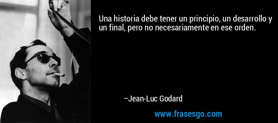 Una historia debe tener un principio, un desarrollo y un final, pero no necesariamente en ese orden. – Jean-Luc Godard