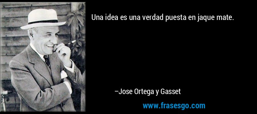 Una idea es una verdad puesta en jaque mate. – Jose Ortega y Gasset