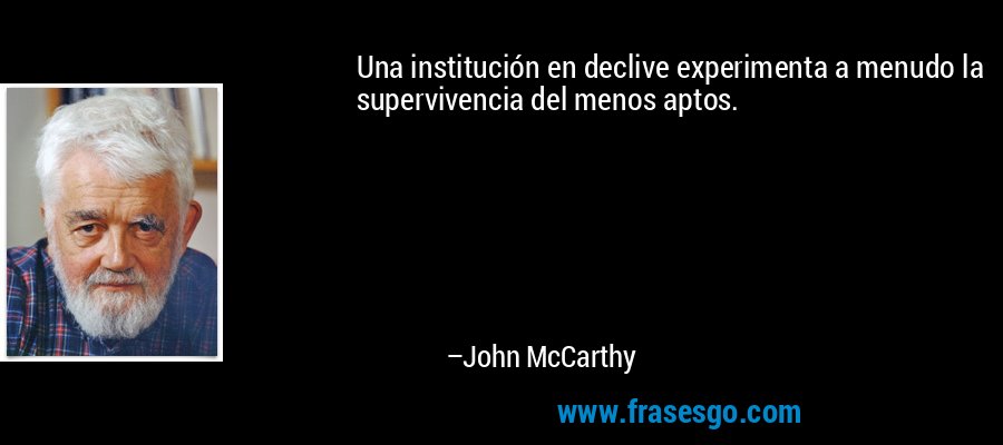 Una institución en declive experimenta a menudo la supervivencia del menos aptos. – John McCarthy