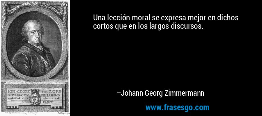 Una lección moral se expresa mejor en dichos cortos que en los largos discursos. – Johann Georg Zimmermann
