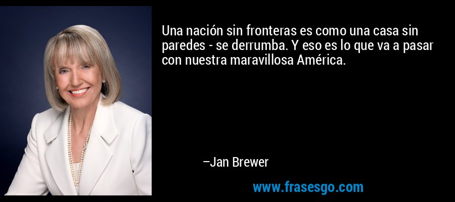Una nación sin fronteras es como una casa sin paredes - se derrumba. Y eso es lo que va a pasar con nuestra maravillosa América. – Jan Brewer