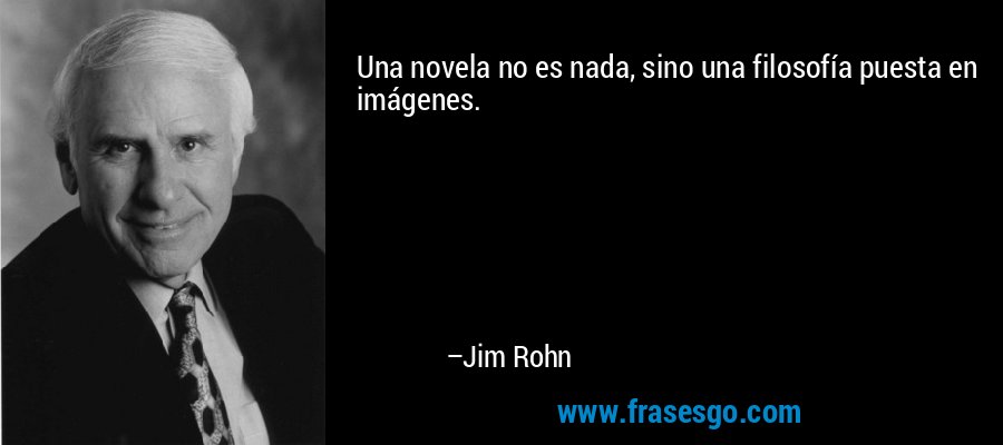 Una novela no es nada, sino una filosofía puesta en imágenes. – Jim Rohn