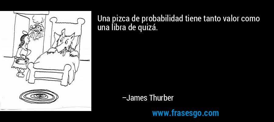 Una pizca de probabilidad tiene tanto valor como una libra de quizá. – James Thurber