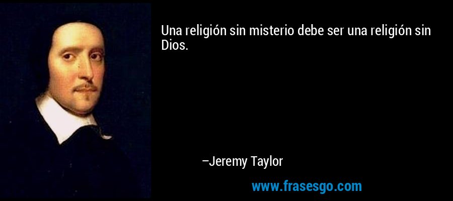 Una religión sin misterio debe ser una religión sin Dios. – Jeremy Taylor
