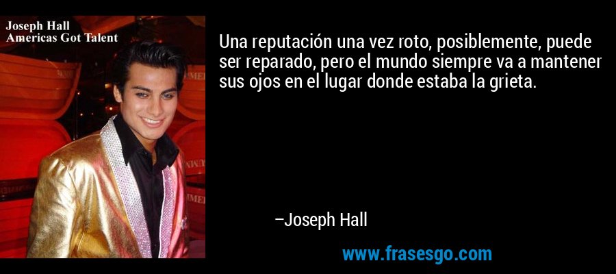 Una reputación una vez roto, posiblemente, puede ser reparado, pero el mundo siempre va a mantener sus ojos en el lugar donde estaba la grieta. – Joseph Hall