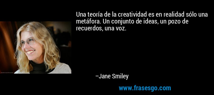 Una teoría de la creatividad es en realidad sólo una metáfora. Un conjunto de ideas, un pozo de recuerdos, una voz. – Jane Smiley