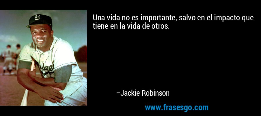 Una vida no es importante, salvo en el impacto que tiene en la vida de otros. – Jackie Robinson