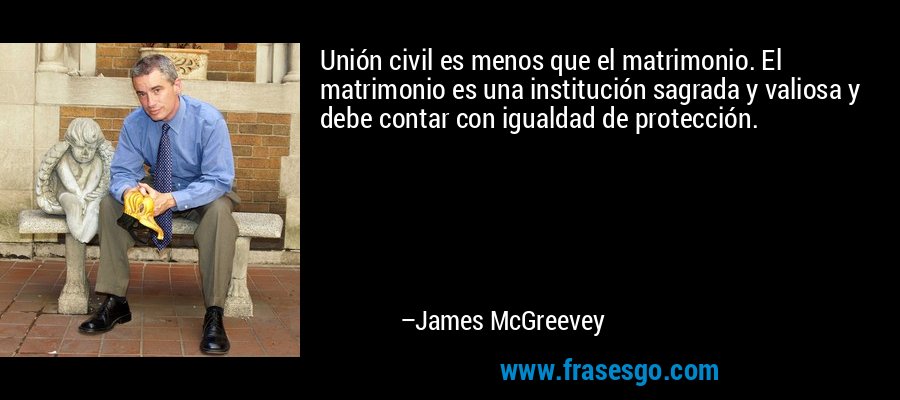 Unión civil es menos que el matrimonio. El matrimonio es una institución sagrada y valiosa y debe contar con igualdad de protección. – James McGreevey