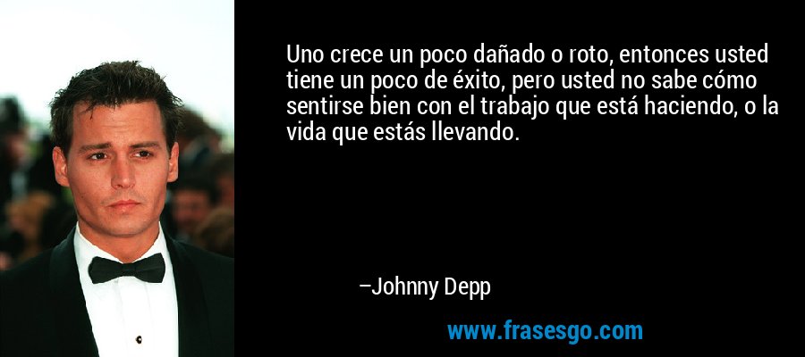 Uno crece un poco dañado o roto, entonces usted tiene un poco de éxito, pero usted no sabe cómo sentirse bien con el trabajo que está haciendo, o la vida que estás llevando. – Johnny Depp