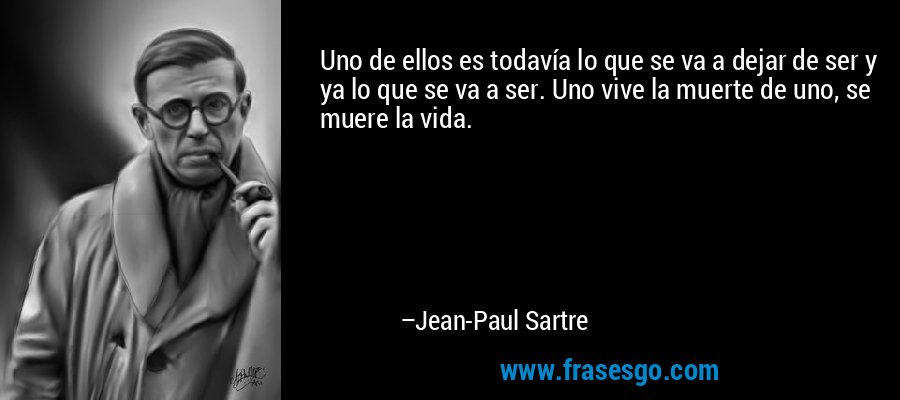 Uno de ellos es todavía lo que se va a dejar de ser y ya lo que se va a ser. Uno vive la muerte de uno, se muere la vida. – Jean-Paul Sartre